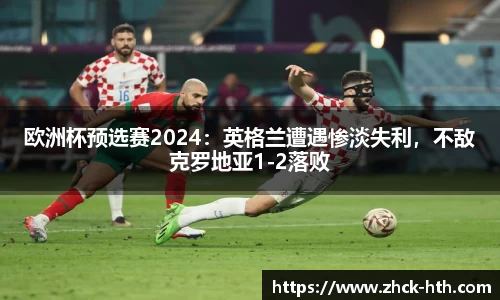 欧洲杯预选赛2024：英格兰遭遇惨淡失利，不敌克罗地亚1-2落败