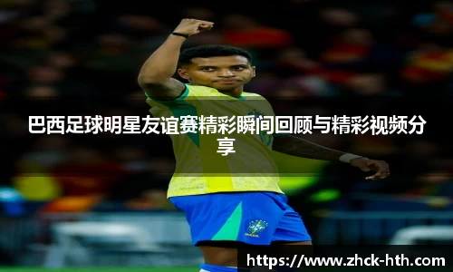 巴西足球明星友谊赛精彩瞬间回顾与精彩视频分享